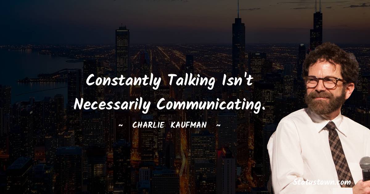 Constantly talking isn't necessarily communicating. - Charlie Kaufman quotes